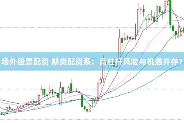 场外股票配资 期货配资系：高杠杆风险与机遇并存？