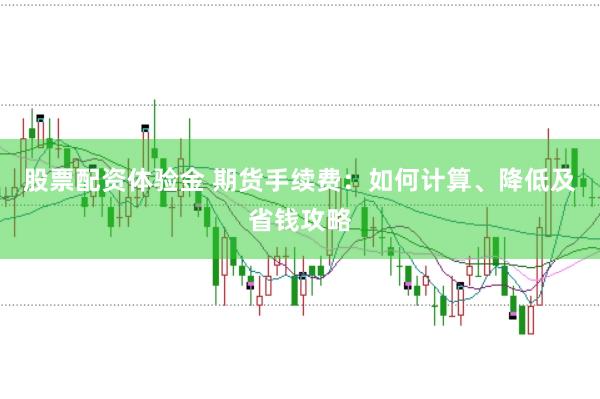 股票配资体验金 期货手续费：如何计算、降低及省钱攻略