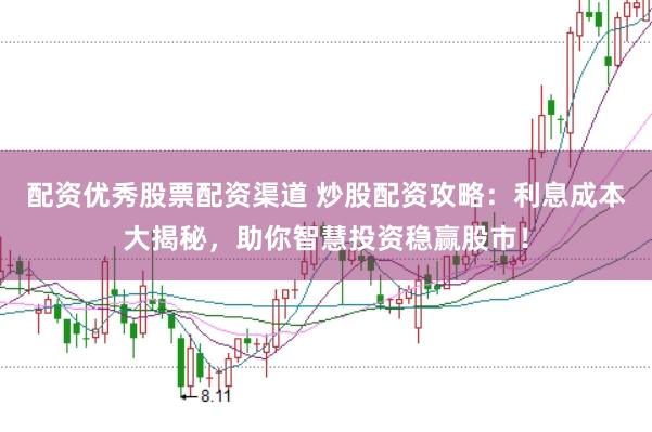 配资优秀股票配资渠道 炒股配资攻略：利息成本大揭秘，助你智慧投资稳赢股市！