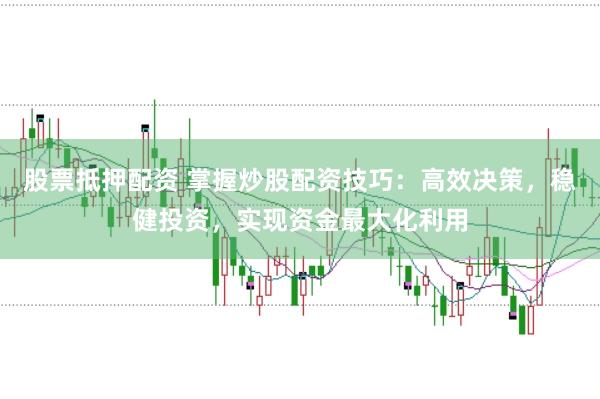 股票抵押配资 掌握炒股配资技巧：高效决策，稳健投资，实现资金最大化利用