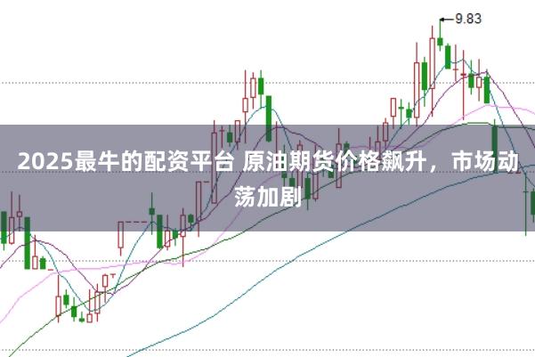 2025最牛的配资平台 原油期货价格飙升，市场动荡加剧