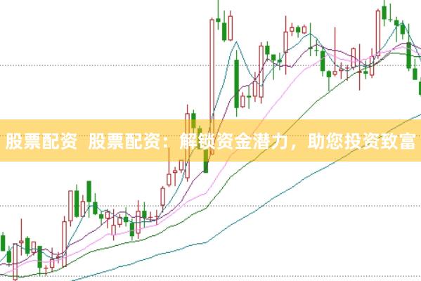 股票配资  股票配资：解锁资金潜力，助您投资致富