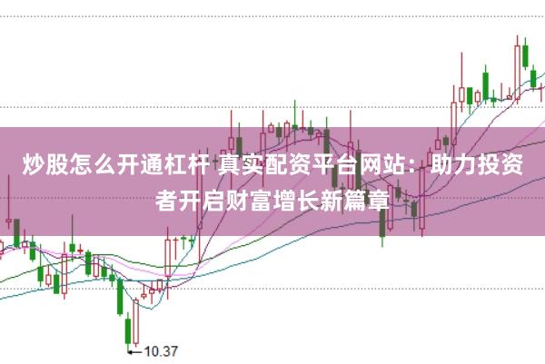 炒股怎么开通杠杆 真实配资平台网站：助力投资者开启财富增长新篇章