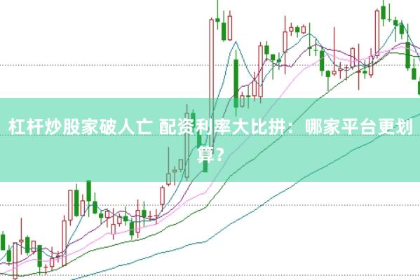 杠杆炒股家破人亡 配资利率大比拼：哪家平台更划算？