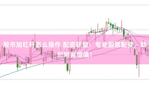 股市加杠杆怎么操作 配资联盟：专业股票配资，助您财富增值！