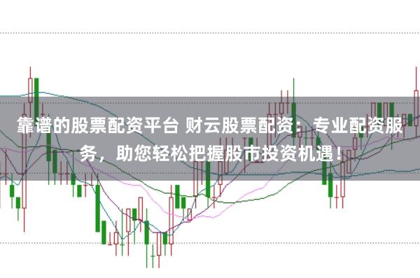 靠谱的股票配资平台 财云股票配资：专业配资服务，助您轻松把握股市投资机遇！