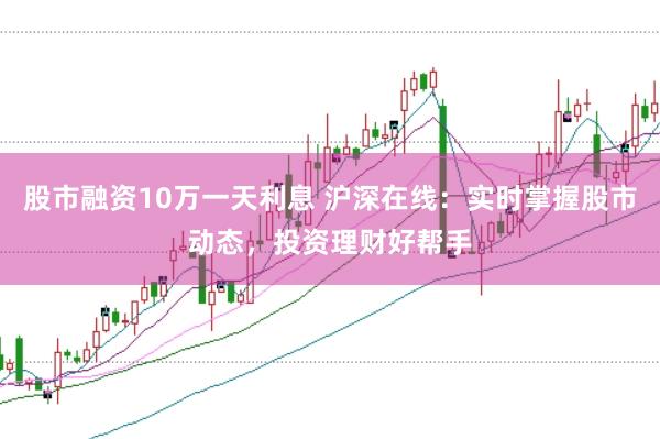 股市融资10万一天利息 沪深在线：实时掌握股市动态，投资理财好帮手