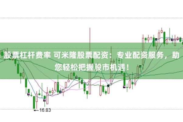 股票杠杆费率 可米隆股票配资：专业配资服务，助您轻松把握股市机遇！