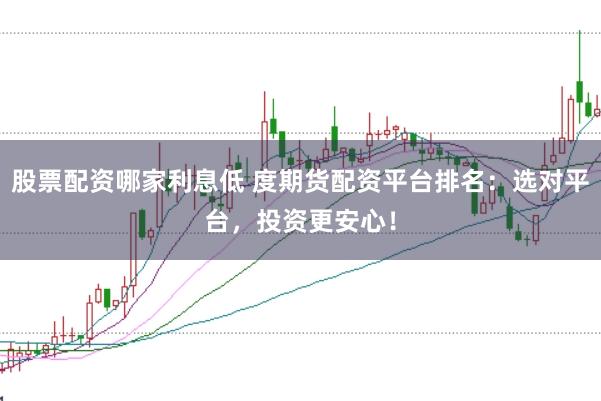 股票配资哪家利息低 度期货配资平台排名：选对平台，投资更安心！