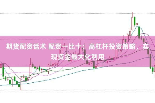 期货配资话术 配资一比十：高杠杆投资策略，实现资金最大化利用