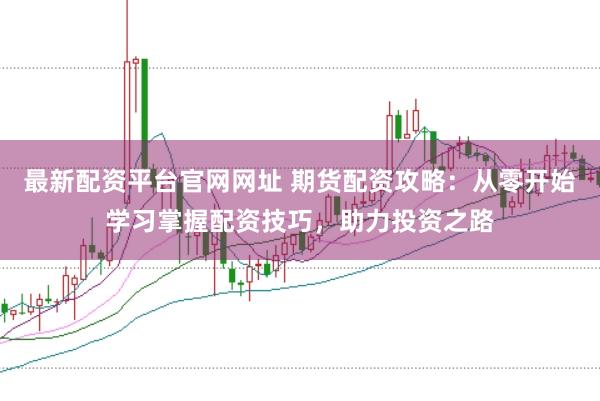 最新配资平台官网网址 期货配资攻略：从零开始学习掌握配资技巧，助力投资之路