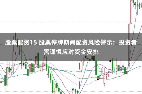 股票配资15 股票停牌期间配资风险警示：投资者需谨慎应对资金安排