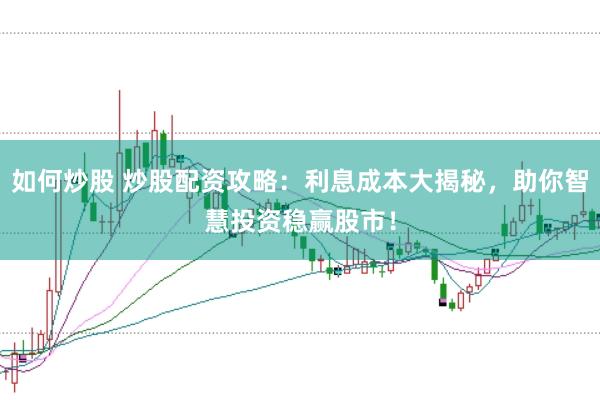 如何炒股 炒股配资攻略：利息成本大揭秘，助你智慧投资稳赢股市！