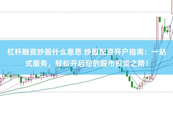 杠杆融资炒股什么意思 炒股配资开户指南：一站式服务，轻松开启您的股市投资之路！