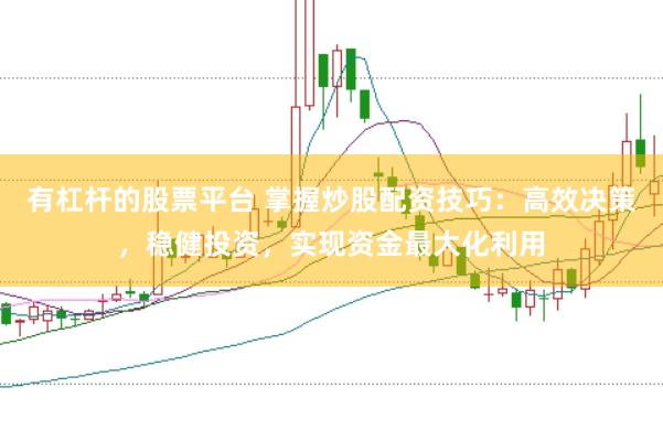 有杠杆的股票平台 掌握炒股配资技巧：高效决策，稳健投资，实现资金最大化利用