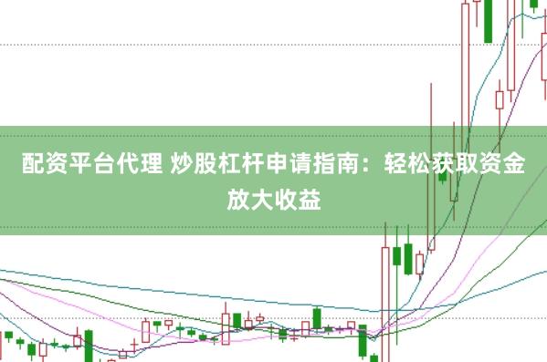 配资平台代理 炒股杠杆申请指南：轻松获取资金放大收益