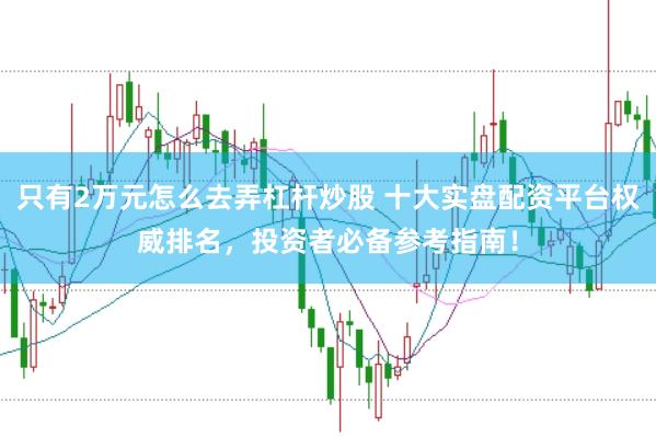 只有2万元怎么去弄杠杆炒股 十大实盘配资平台权威排名，投资者必备参考指南！