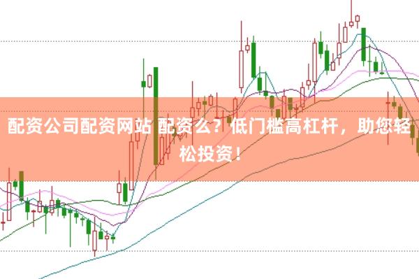 配资公司配资网站 配资么？低门槛高杠杆，助您轻松投资！