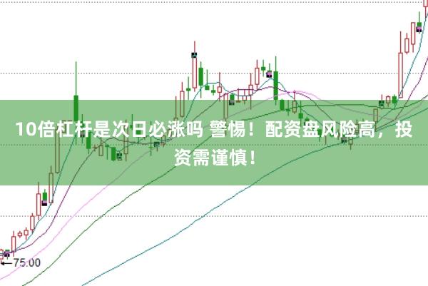 10倍杠杆是次日必涨吗 警惕！配资盘风险高，投资需谨慎！