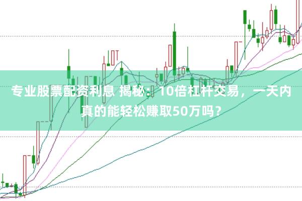专业股票配资利息 揭秘：10倍杠杆交易，一天内真的能轻松赚取50万吗？