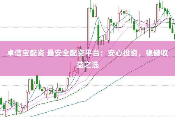 卓信宝配资 最安全配资平台：安心投资，稳健收益之选