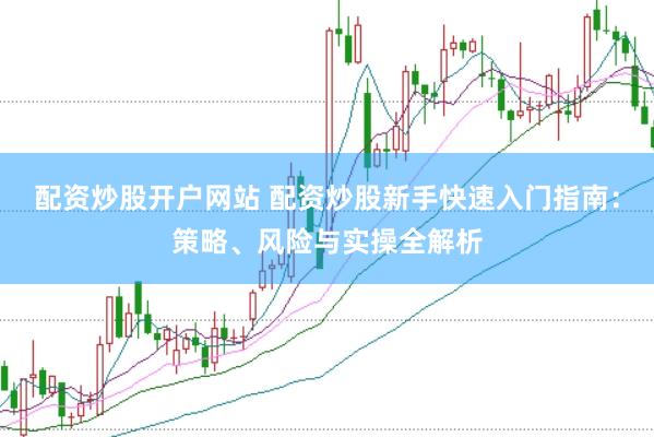 配资炒股开户网站 配资炒股新手快速入门指南：策略、风险与实操全解析