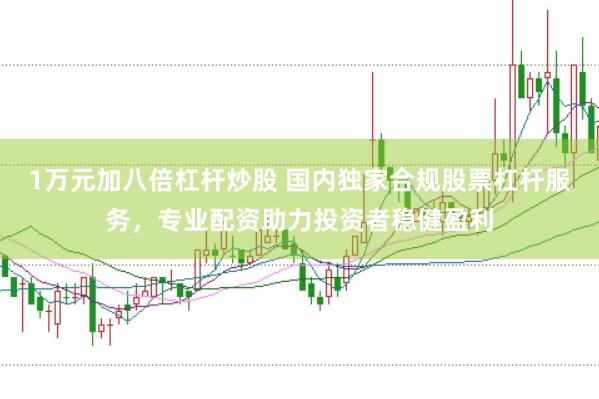 1万元加八倍杠杆炒股 国内独家合规股票杠杆服务，专业配资助力投资者稳健盈利