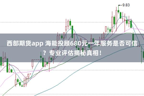 西部期货app 海能投顾680元一年服务是否可信？专业评估揭秘真相！