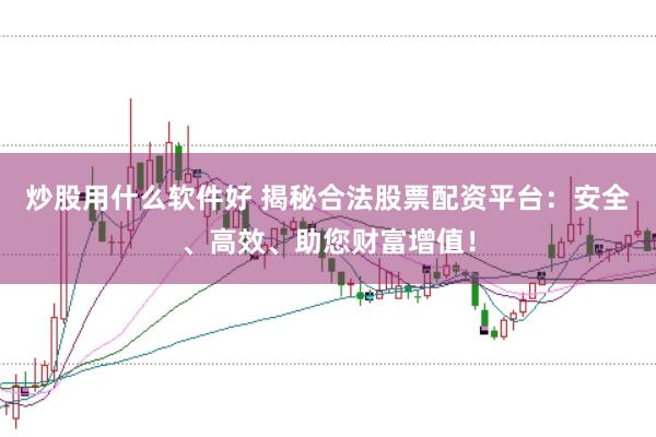 炒股用什么软件好 揭秘合法股票配资平台：安全、高效、助您财富增值！