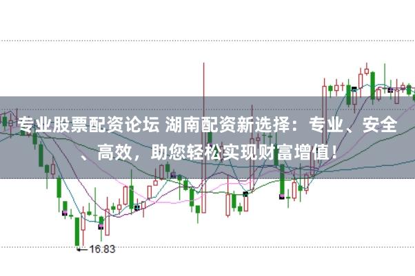 专业股票配资论坛 湖南配资新选择：专业、安全、高效，助您轻松实现财富增值！