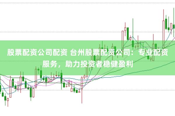 股票配资公司配资 台州股票配资公司：专业配资服务，助力投资者稳健盈利