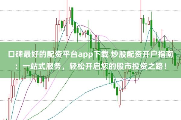 口碑最好的配资平台app下载 炒股配资开户指南：一站式服务，轻松开启您的股市投资之路！