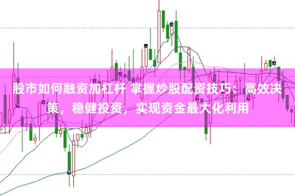 股市如何融资加杠杆 掌握炒股配资技巧：高效决策，稳健投资，实现资金最大化利用