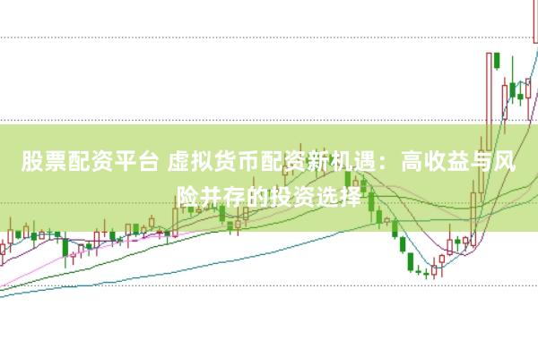 股票配资平台 虚拟货币配资新机遇：高收益与风险并存的投资选择