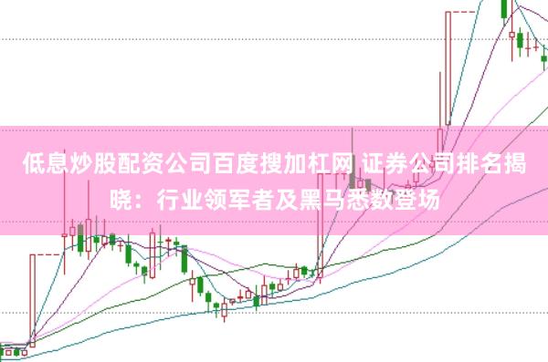 低息炒股配资公司百度搜加杠网 证券公司排名揭晓：行业领军者及黑马悉数登场