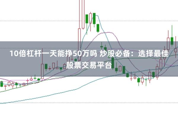10倍杠杆一天能挣50万吗 炒股必备：选择最佳股票交易平台
