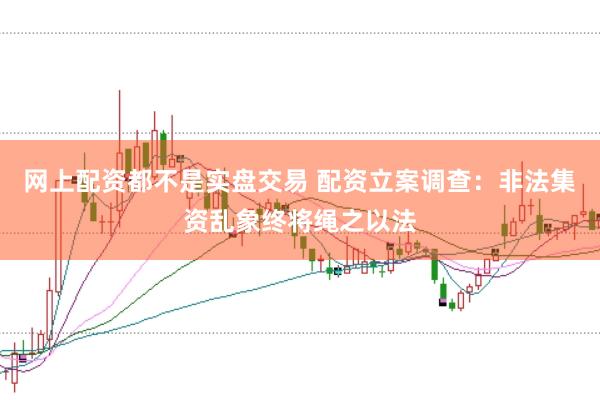 网上配资都不是实盘交易 配资立案调查：非法集资乱象终将绳之以法