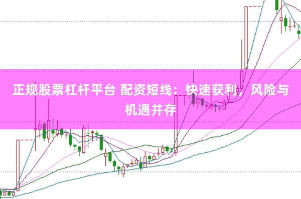 正规股票杠杆平台 配资短线：快速获利，风险与机遇并存