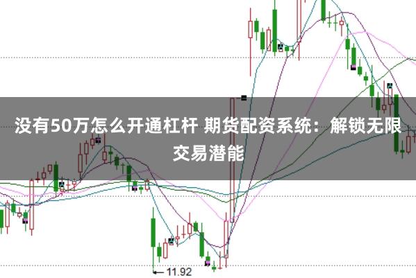 没有50万怎么开通杠杆 期货配资系统：解锁无限交易潜能