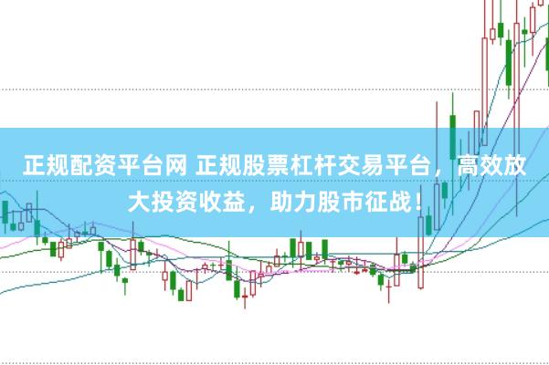 正规配资平台网 正规股票杠杆交易平台，高效放大投资收益，助力股市征战！