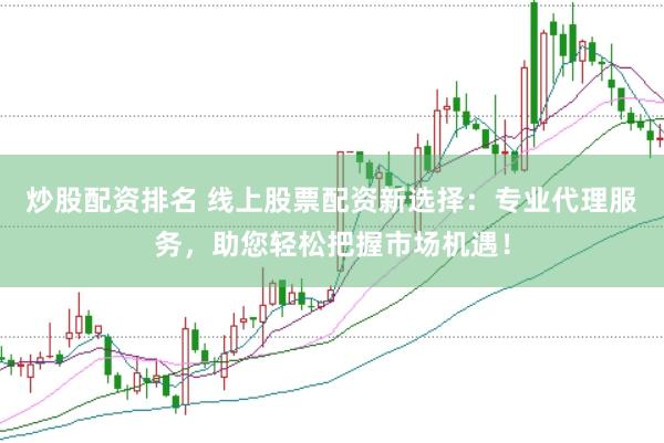 炒股配资排名 线上股票配资新选择：专业代理服务，助您轻松把握市场机遇！