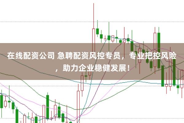 在线配资公司 急聘配资风控专员，专业把控风险，助力企业稳健发展！
