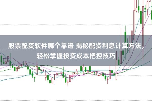 股票配资软件哪个靠谱 揭秘配资利息计算方法，轻松掌握投资成本把控技巧