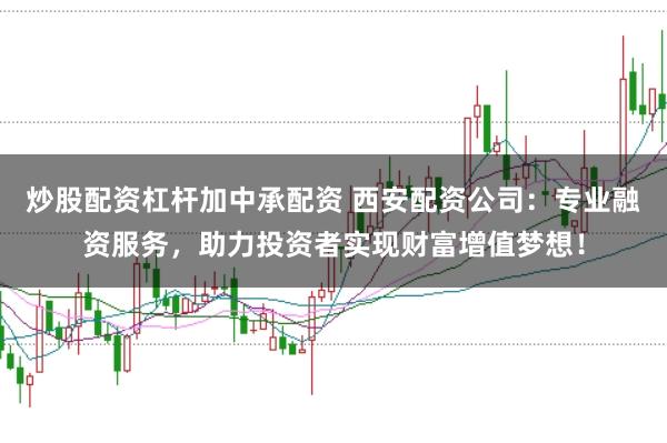 炒股配资杠杆加中承配资 西安配资公司：专业融资服务，助力投资者实现财富增值梦想！