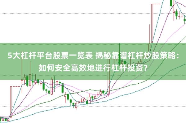 5大杠杆平台股票一览表 揭秘靠谱杠杆炒股策略：如何安全高效地进行杠杆投资？