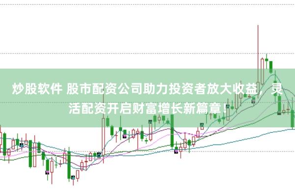 炒股软件 股市配资公司助力投资者放大收益，灵活配资开启财富增长新篇章！