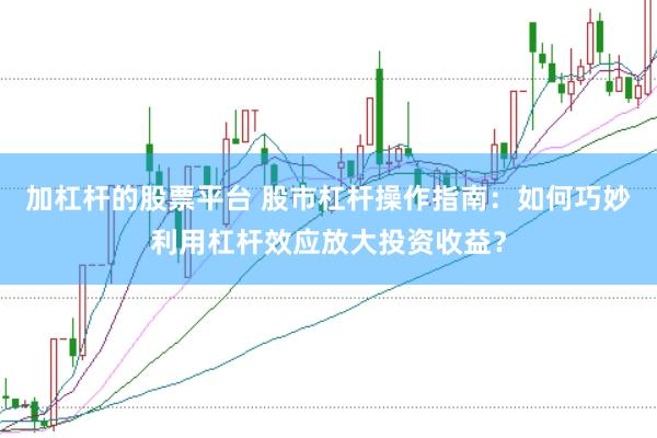 加杠杆的股票平台 股市杠杆操作指南：如何巧妙利用杠杆效应放大投资收益？