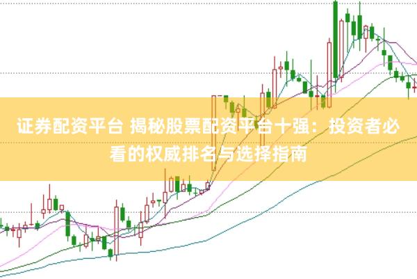 证券配资平台 揭秘股票配资平台十强：投资者必看的权威排名与选择指南