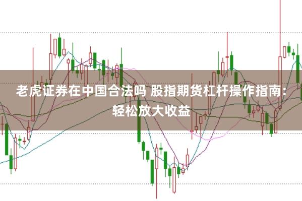老虎证券在中国合法吗 股指期货杠杆操作指南：轻松放大收益
