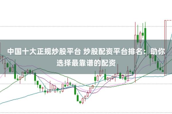 中国十大正规炒股平台 炒股配资平台排名：助你选择最靠谱的配资